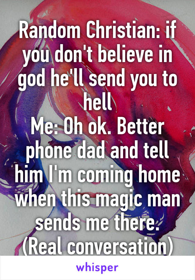 Random Christian: if you don't believe in god he'll send you to hell
Me: Oh ok. Better phone dad and tell him I'm coming home when this magic man sends me there.
(Real conversation)