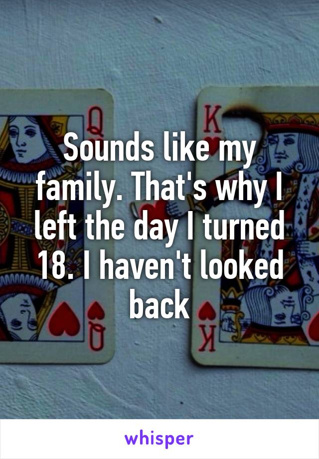 Sounds like my family. That's why I left the day I turned 18. I haven't looked back