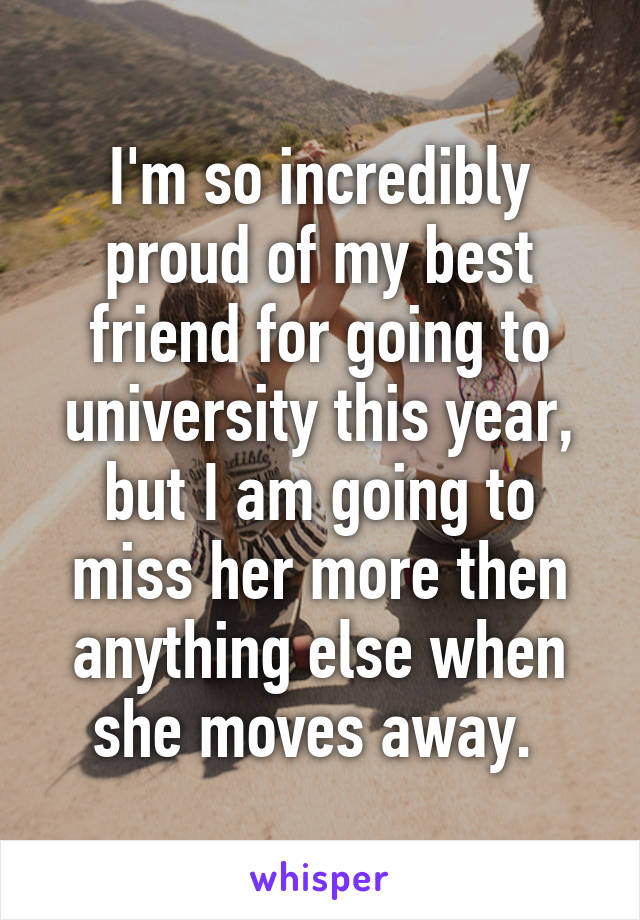 I'm so incredibly proud of my best friend for going to university this year, but I am going to miss her more then anything else when she moves away. 