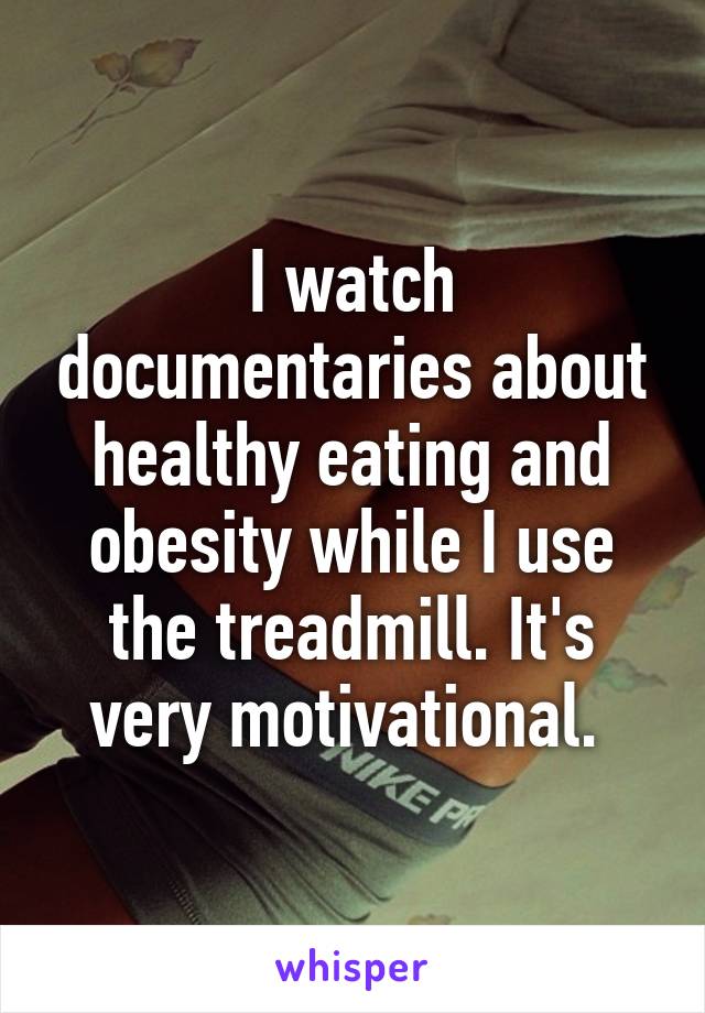 I watch documentaries about healthy eating and obesity while I use the treadmill. It's very motivational. 