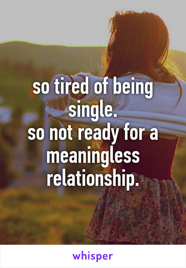 so tired of being single.
so not ready for a meaningless relationship.