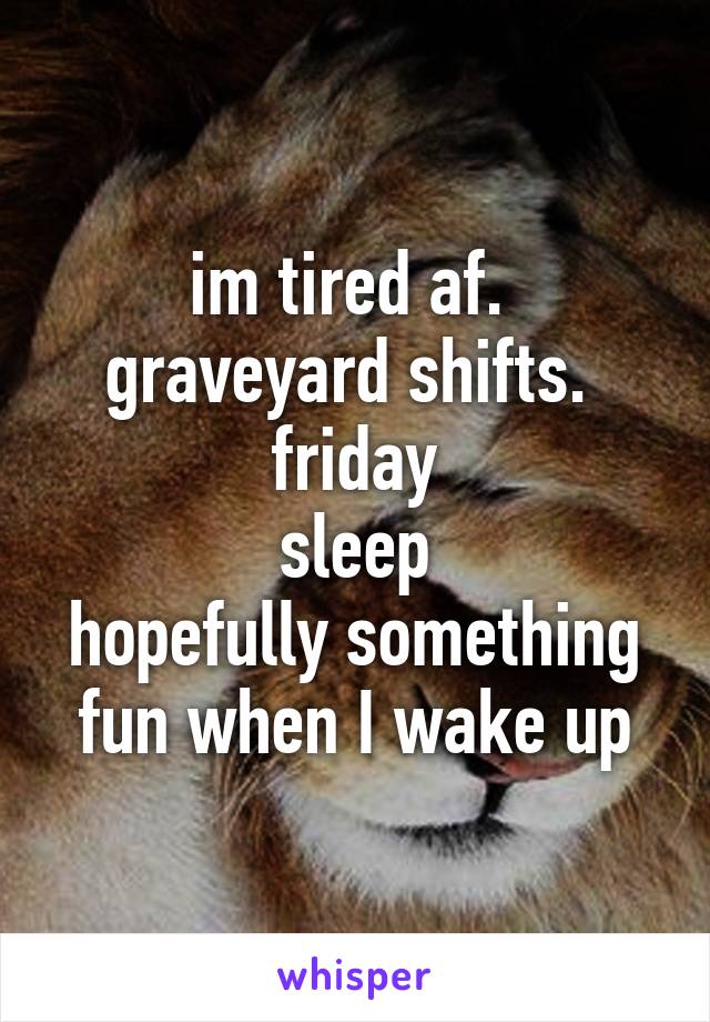 im tired af. 
graveyard shifts. 
friday
sleep
hopefully something fun when I wake up