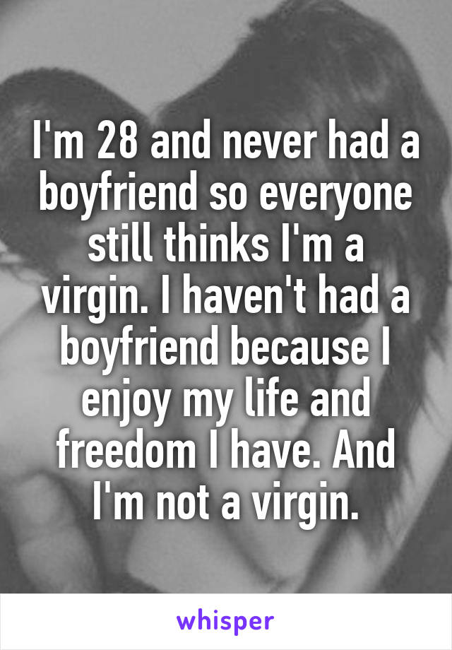 I'm 28 and never had a boyfriend so everyone still thinks I'm a virgin. I haven't had a boyfriend because I enjoy my life and freedom I have. And I'm not a virgin.