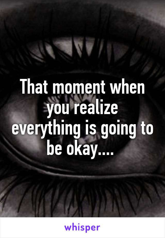 That moment when you realize everything is going to be okay.... 