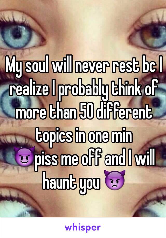 My soul will never rest bc I realize I probably think of more than 50 different topics in one min
😈piss me off and I will haunt you 👿