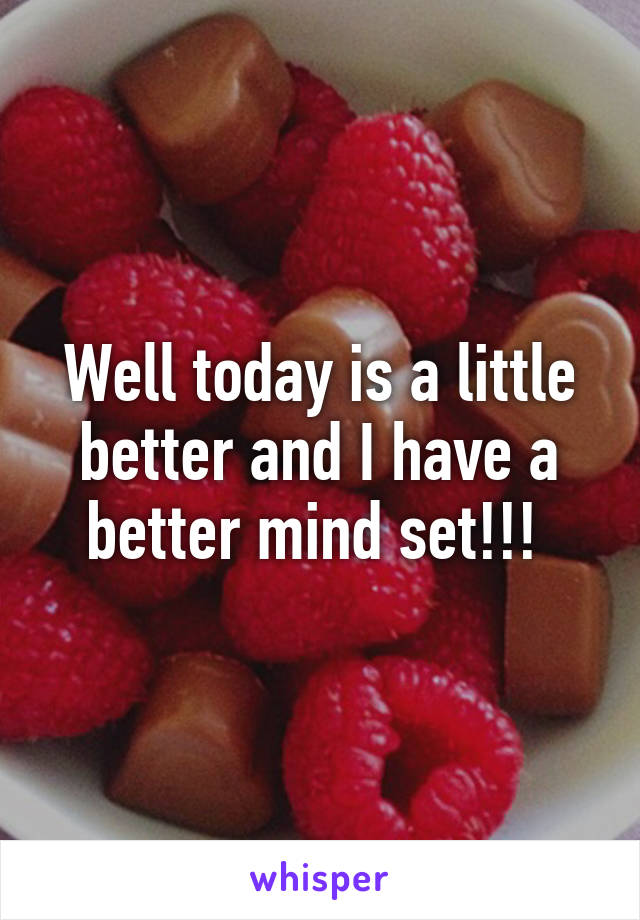 Well today is a little better and I have a better mind set!!! 