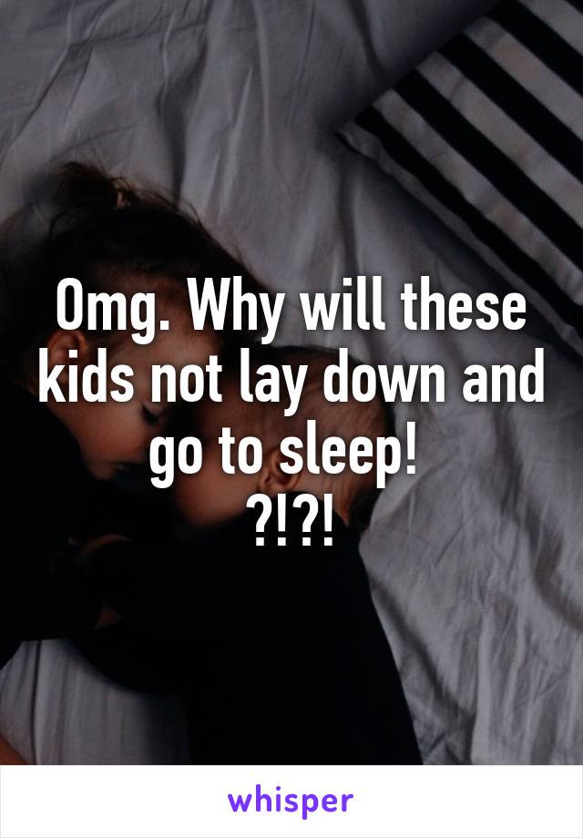 Omg. Why will these kids not lay down and go to sleep! 
?!?!