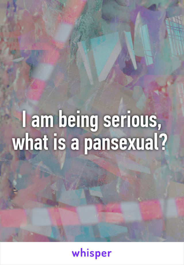 I am being serious, what is a pansexual? 