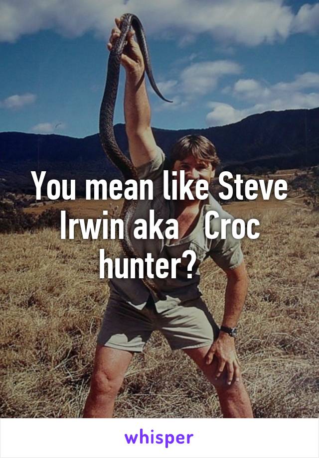 You mean like Steve Irwin aka   Croc hunter?   