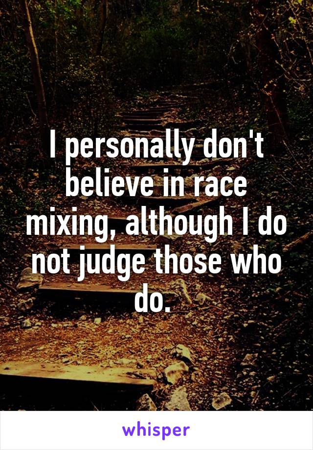 I personally don't believe in race mixing, although I do not judge those who do. 