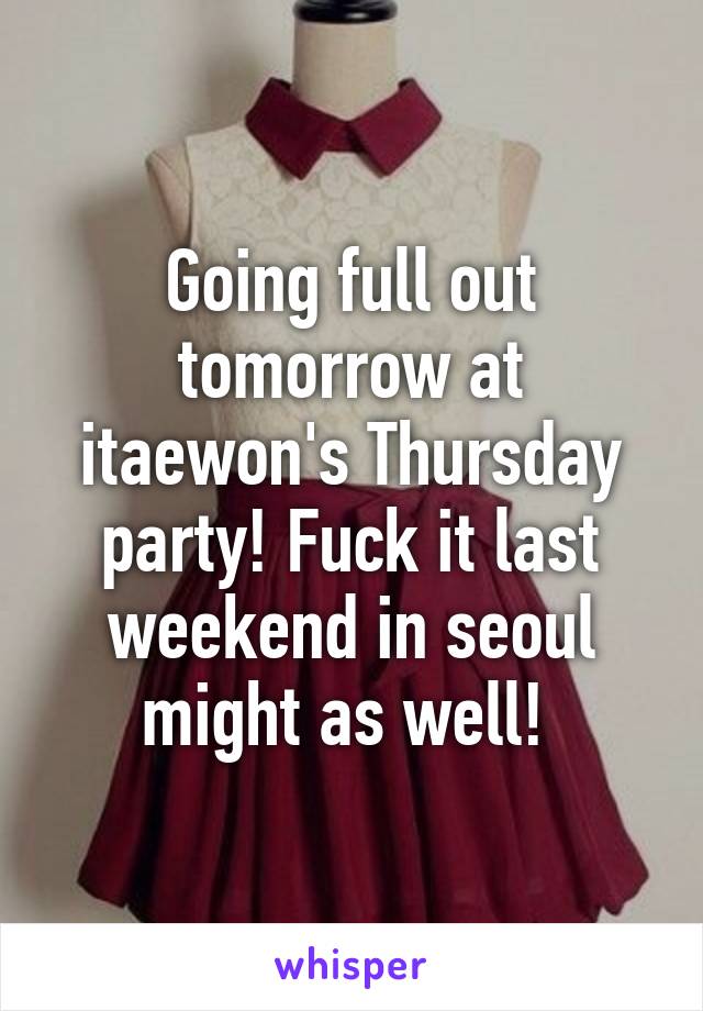 Going full out tomorrow at itaewon's Thursday party! Fuck it last weekend in seoul might as well! 