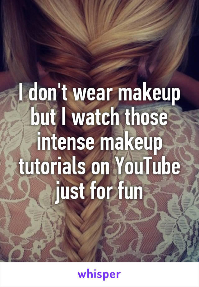 I don't wear makeup but I watch those intense makeup tutorials on YouTube just for fun