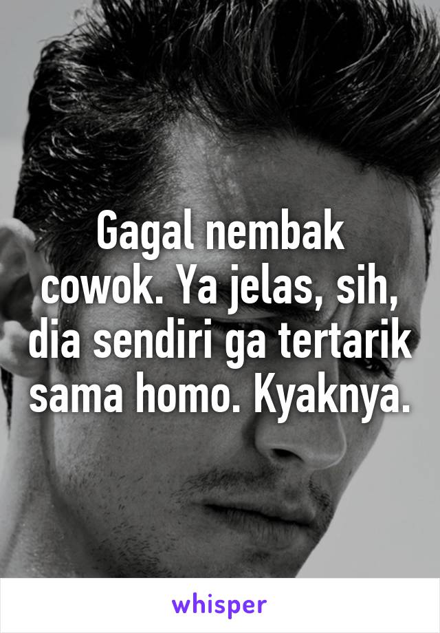 Gagal nembak cowok. Ya jelas, sih, dia sendiri ga tertarik sama homo. Kyaknya.