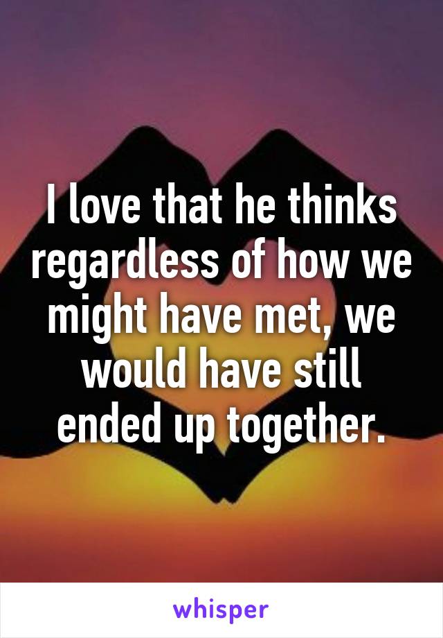 I love that he thinks regardless of how we might have met, we would have still ended up together.