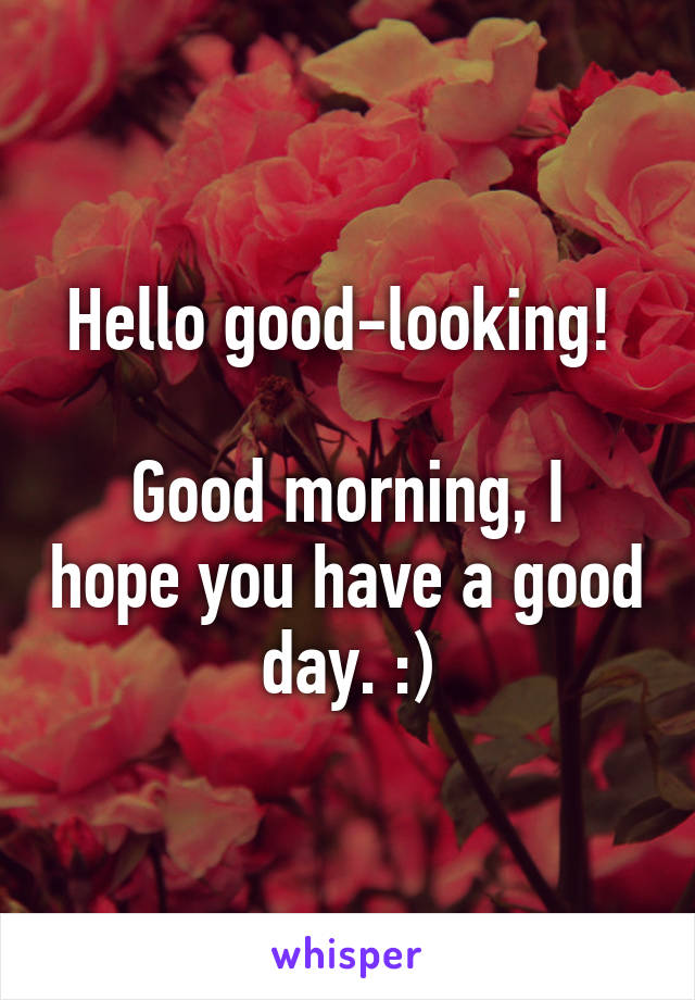 Hello good-looking! 

Good morning, I hope you have a good day. :)