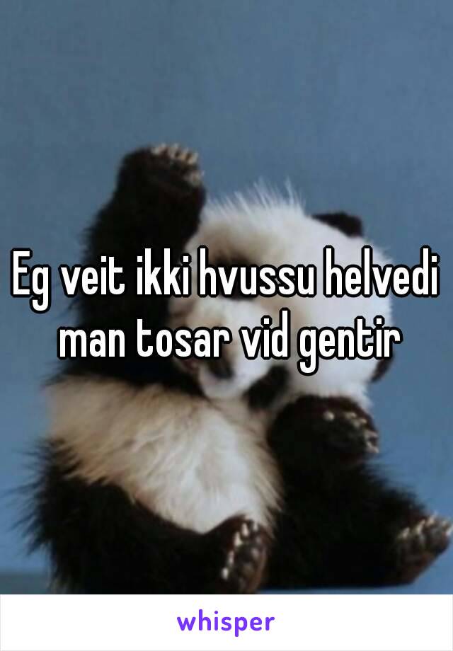 Eg veit ikki hvussu helvedi man tosar vid gentir