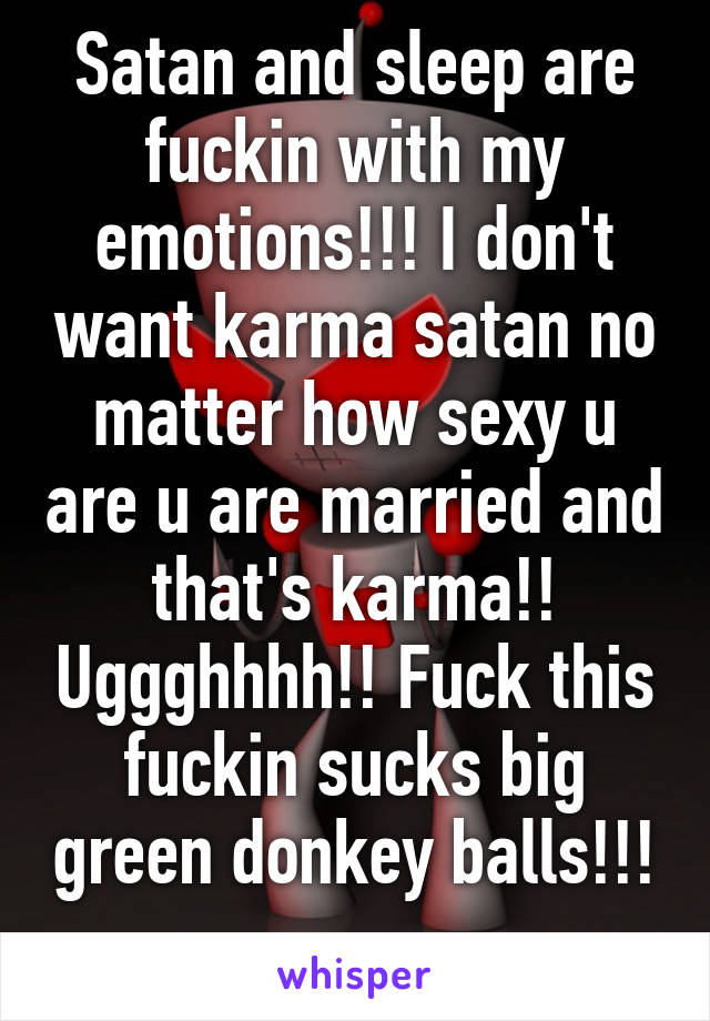 Satan and sleep are fuckin with my emotions!!! I don't want karma satan no matter how sexy u are u are married and that's karma!! Uggghhhh!! Fuck this fuckin sucks big green donkey balls!!! 