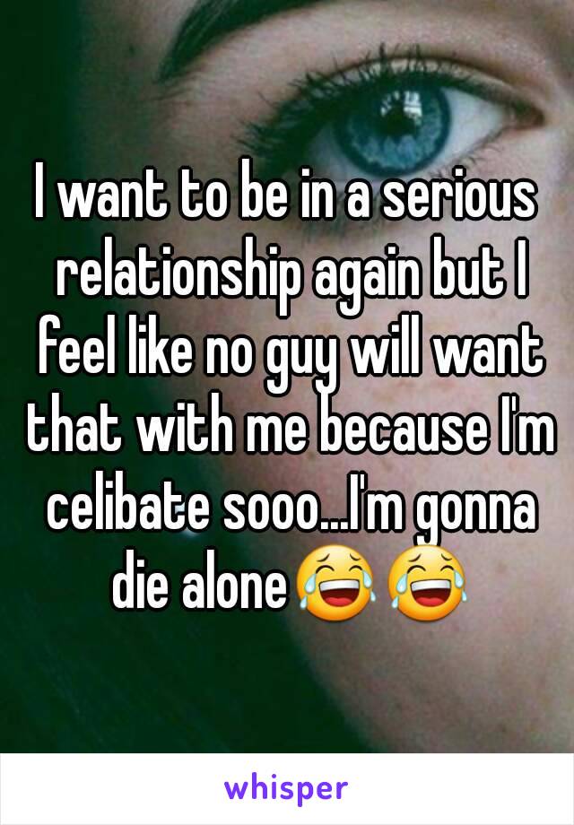 I want to be in a serious relationship again but I feel like no guy will want that with me because I'm celibate sooo...I'm gonna die alone😂😂