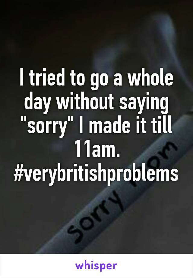 I tried to go a whole day without saying "sorry" I made it till 11am.
#verybritishproblems 