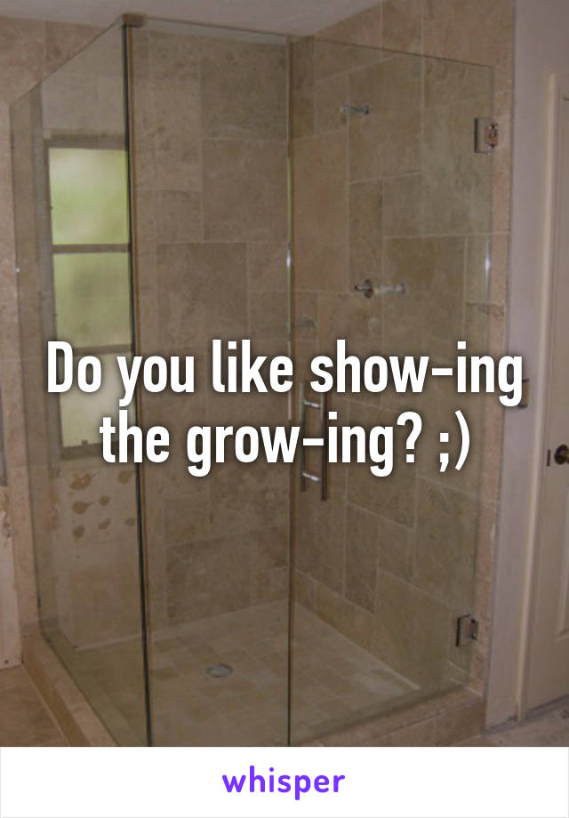 Do you like show-ing the grow-ing? ;)