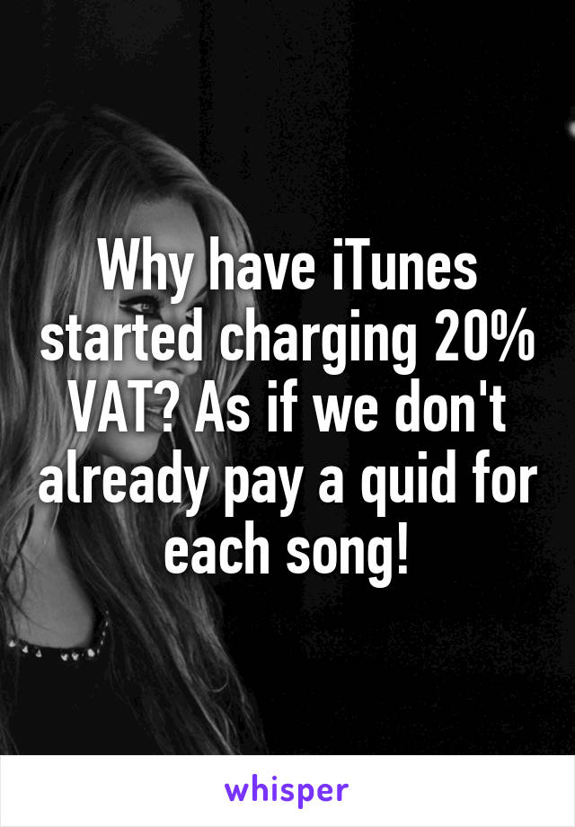 Why have iTunes started charging 20% VAT? As if we don't already pay a quid for each song!