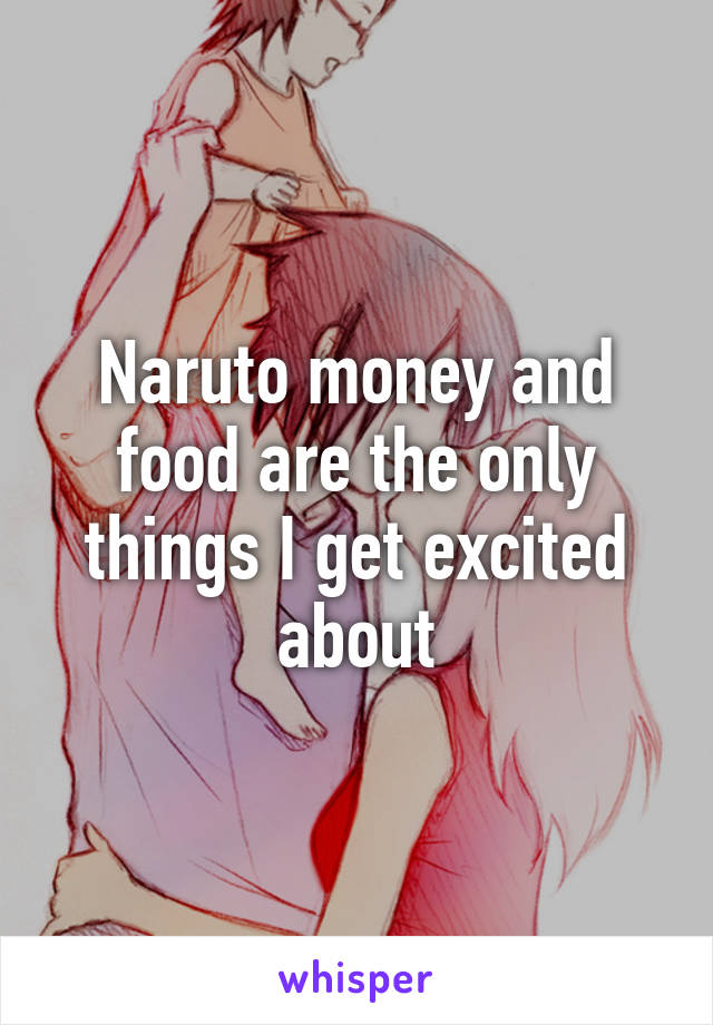 Naruto money and food are the only things I get excited about