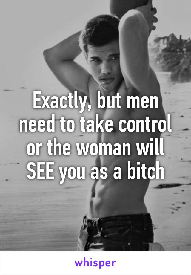 Exactly, but men need to take control or the woman will SEE you as a bitch