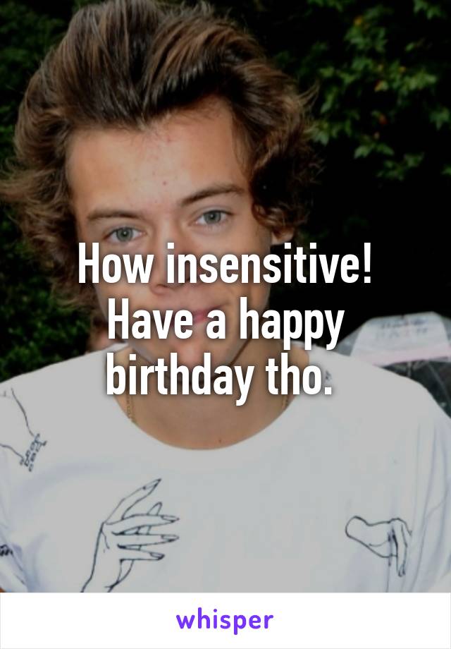 How insensitive! Have a happy birthday tho. 