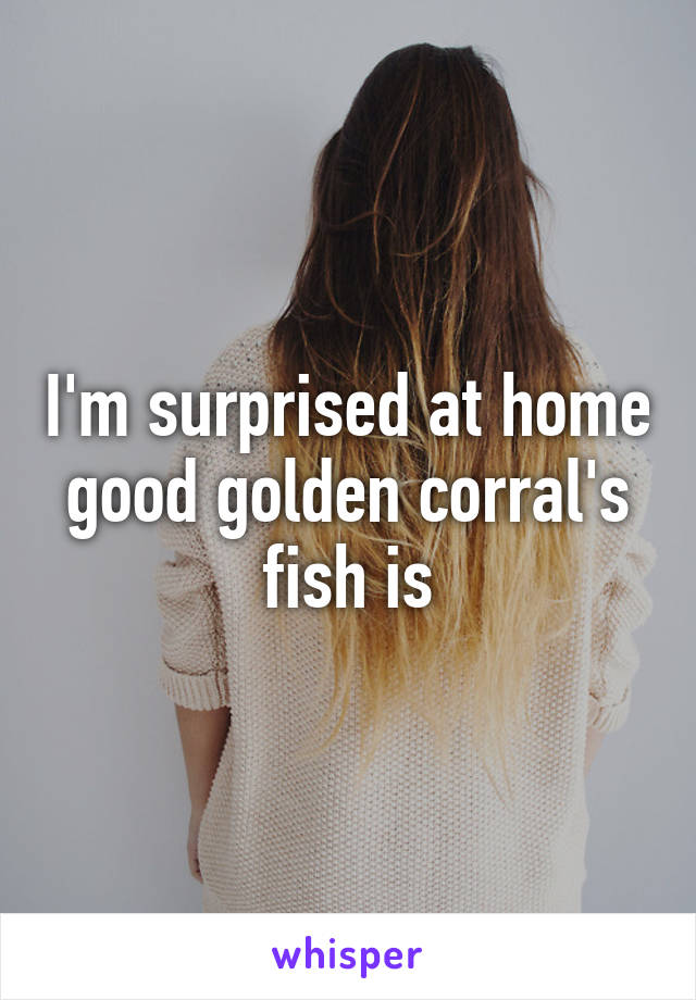 I'm surprised at home good golden corral's fish is