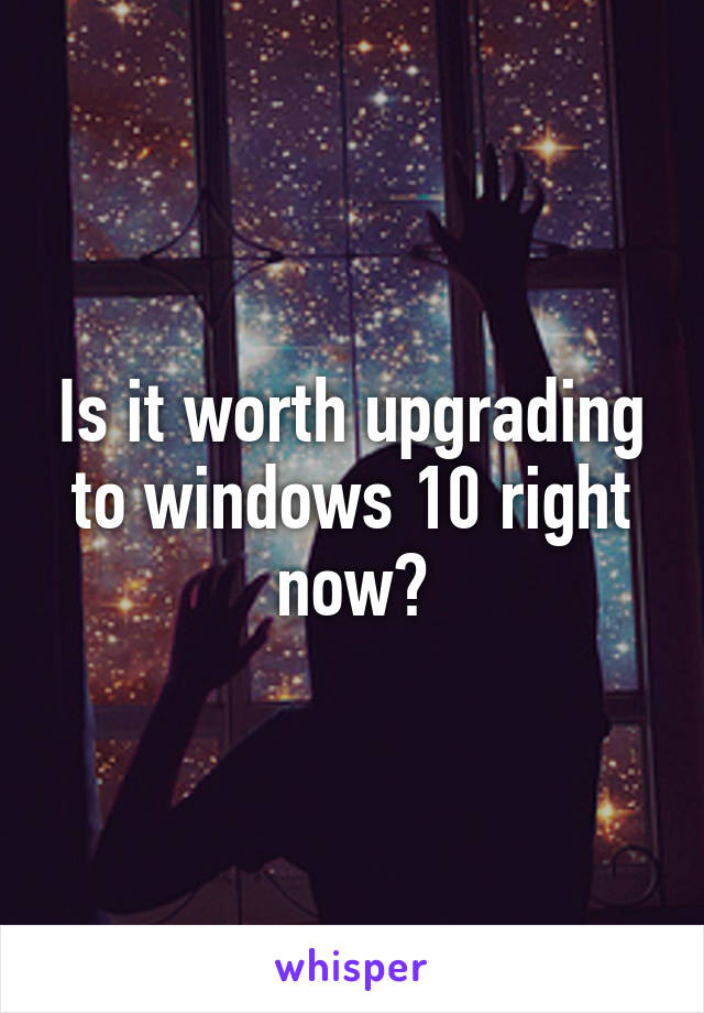 Is it worth upgrading to windows 10 right now?