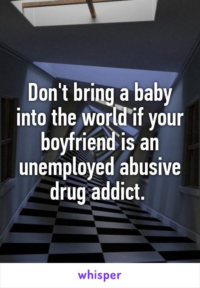 Don't bring a baby into the world if your boyfriend is an unemployed abusive drug addict. 