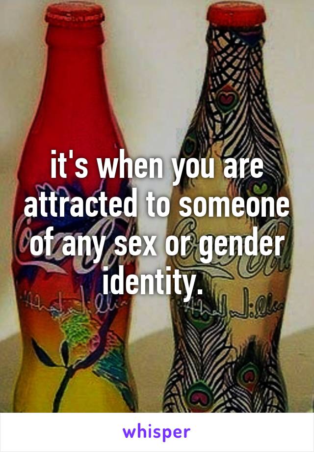 it's when you are attracted to someone of any sex or gender identity. 