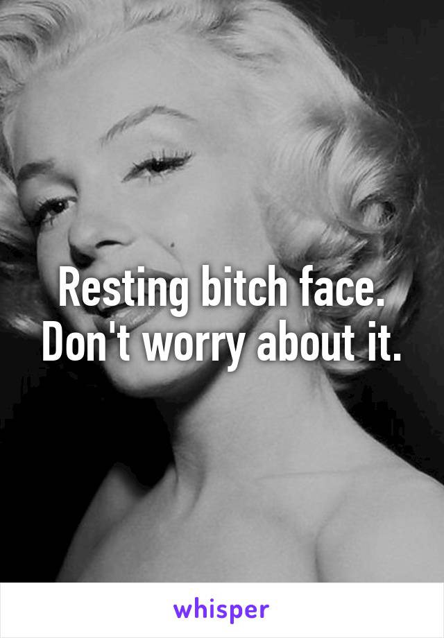 Resting bitch face. Don't worry about it.