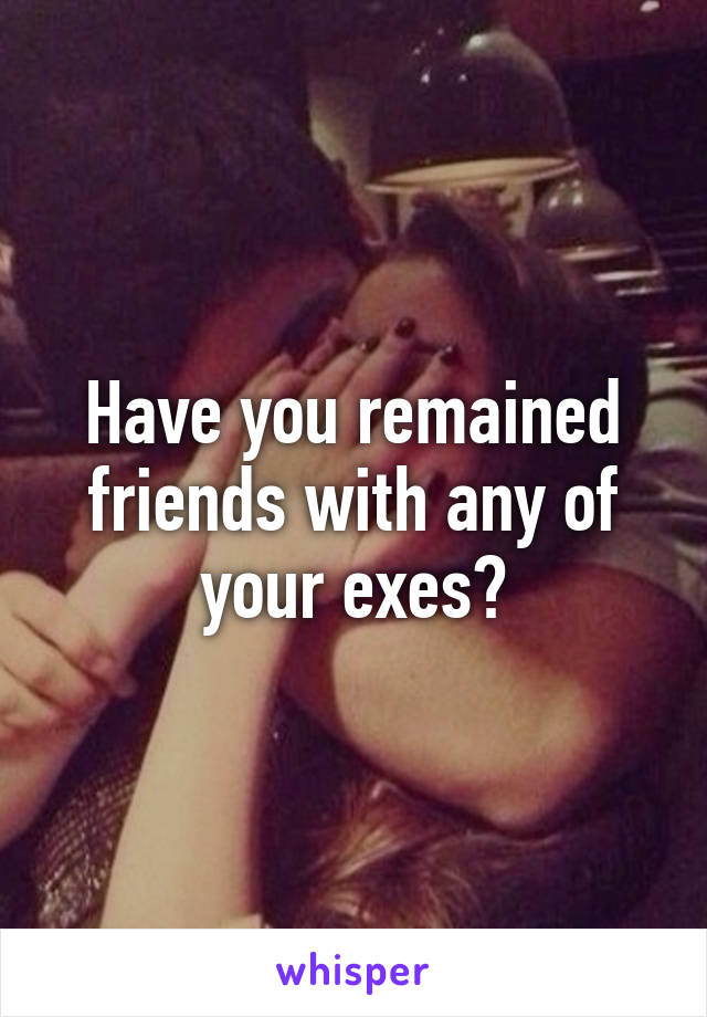 Have you remained friends with any of your exes?