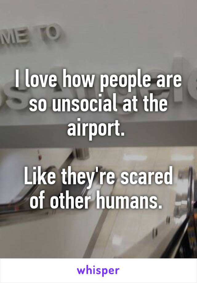 I love how people are so unsocial at the airport. 

Like they're scared of other humans. 