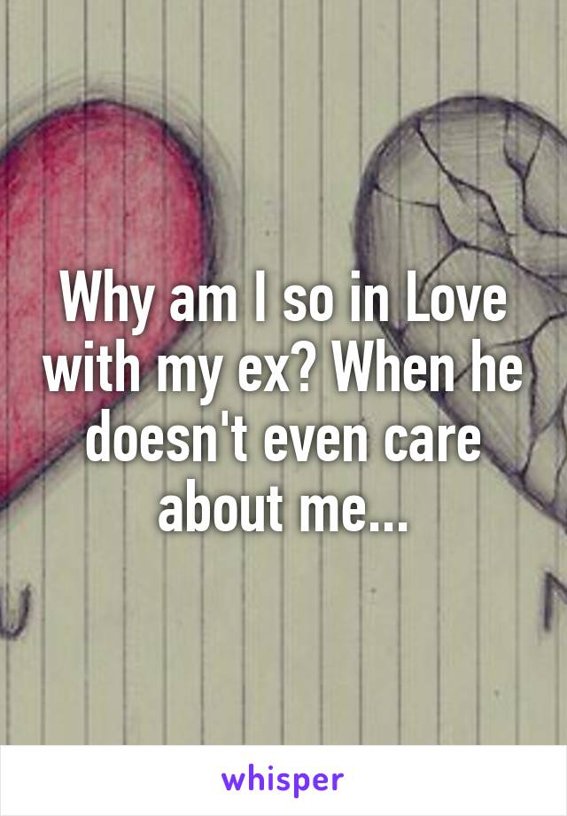 Why am I so in Love with my ex? When he doesn't even care about me...