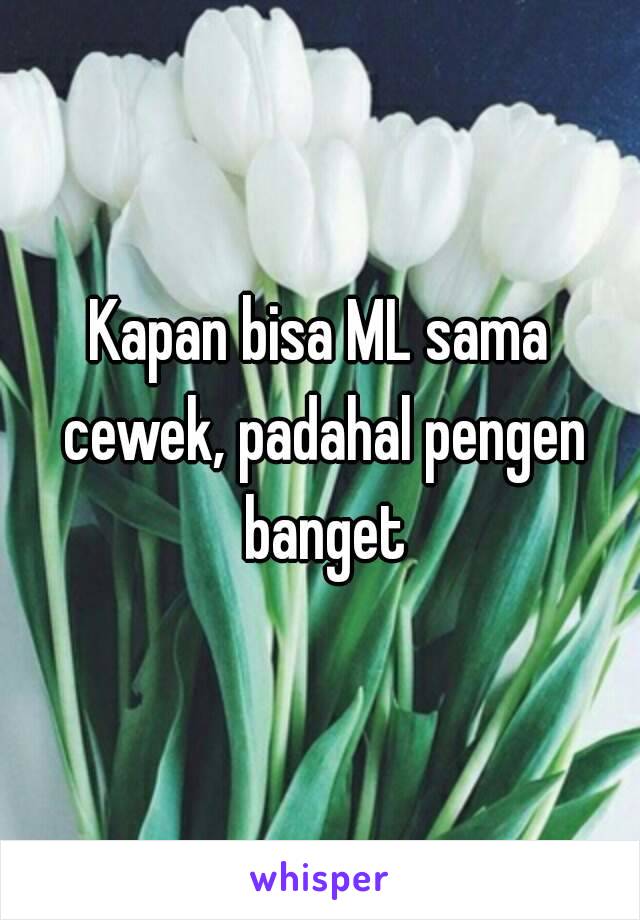 Kapan bisa ML sama cewek, padahal pengen banget