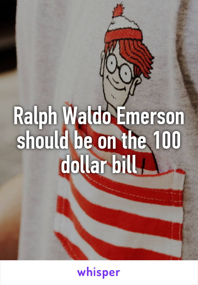 Ralph Waldo Emerson should be on the 100 dollar bill