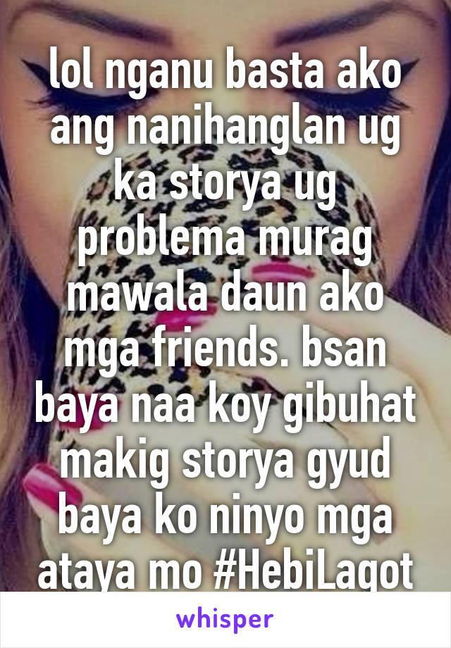 lol nganu basta ako ang nanihanglan ug ka storya ug problema murag mawala daun ako mga friends. bsan baya naa koy gibuhat makig storya gyud baya ko ninyo mga ataya mo #HebiLagot