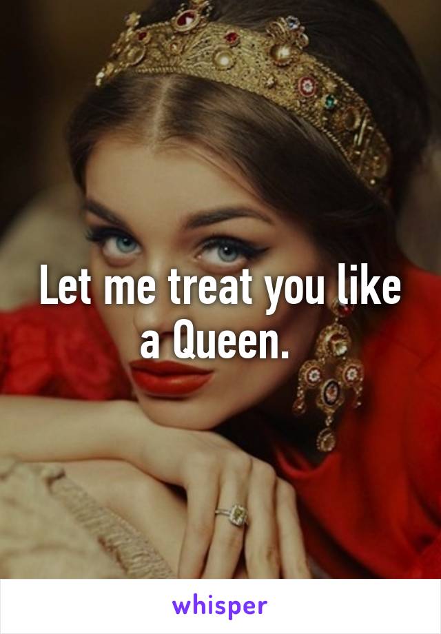 Let me treat you like a Queen. 