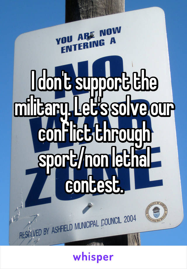 I don't support the military. Let's solve our conflict through sport/non lethal contest.