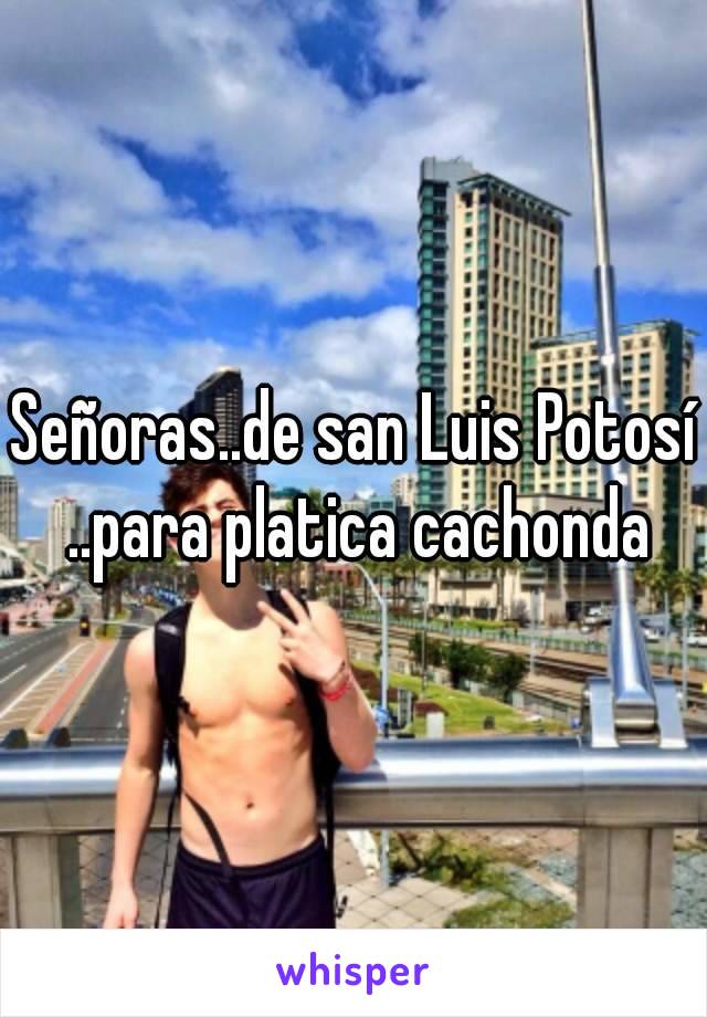 Señoras..de san Luis Potosí ..para platica cachonda