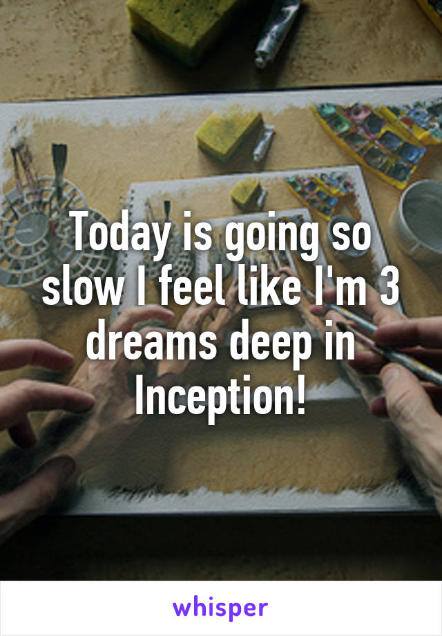 Today is going so slow I feel like I'm 3 dreams deep in Inception!