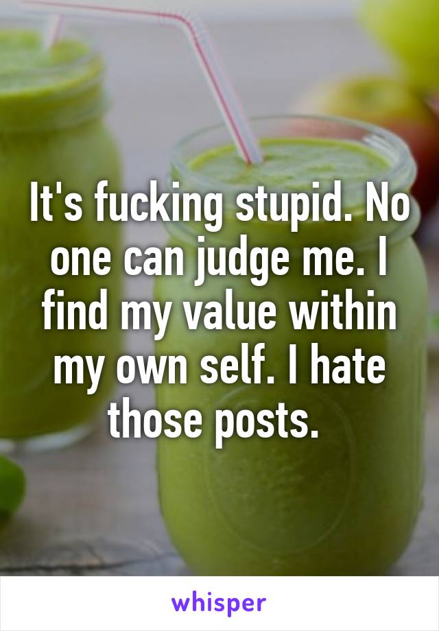 It's fucking stupid. No one can judge me. I find my value within my own self. I hate those posts. 