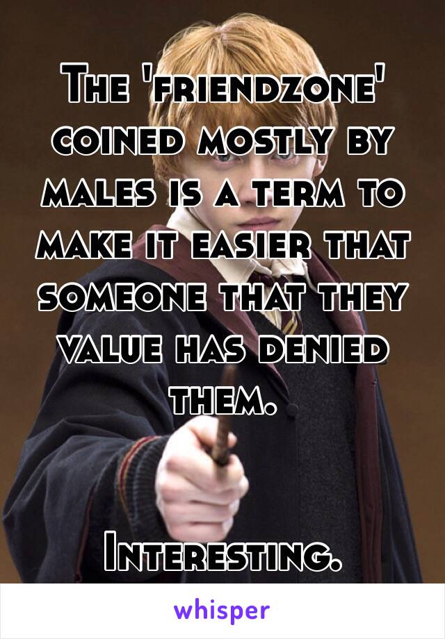 The 'friendzone' coined mostly by males is a term to make it easier that someone that they value has denied them.


Interesting.