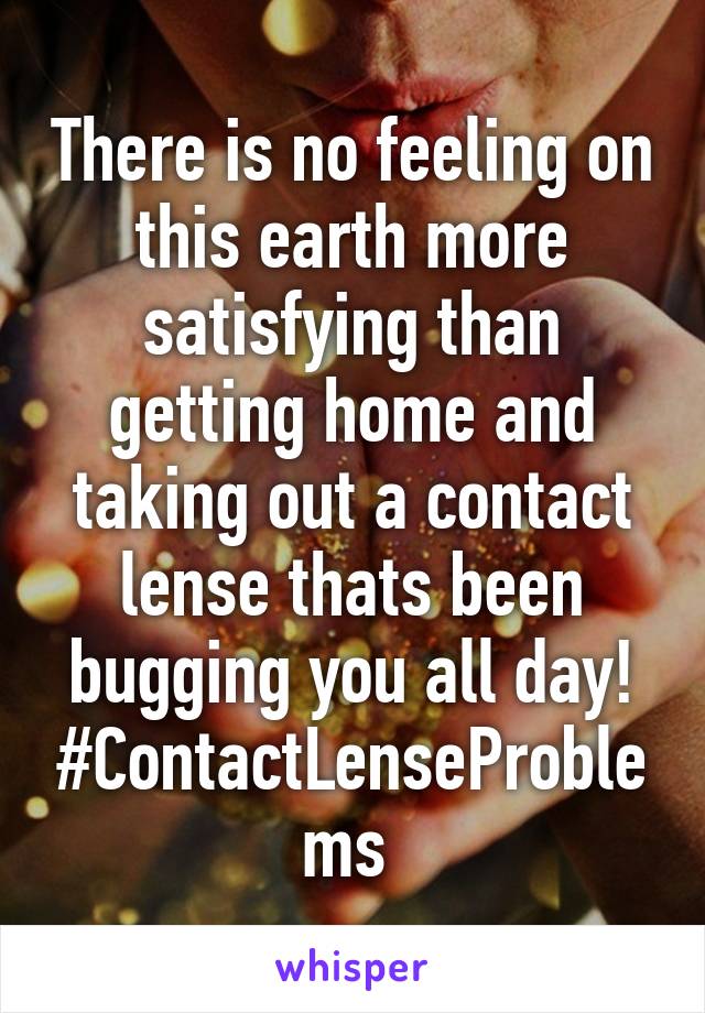 There is no feeling on this earth more satisfying than getting home and taking out a contact lense thats been bugging you all day! #ContactLenseProblems 