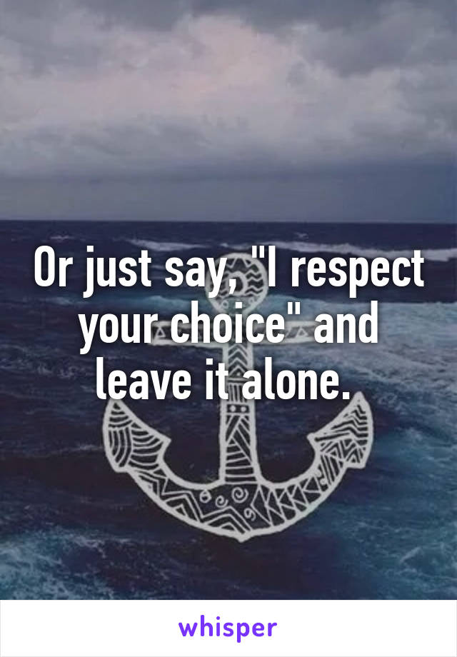 Or just say, "I respect your choice" and leave it alone. 