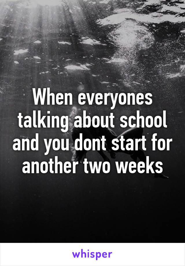 When everyones talking about school and you dont start for another two weeks