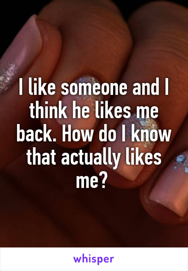 I like someone and I think he likes me back. How do I know that actually likes me? 