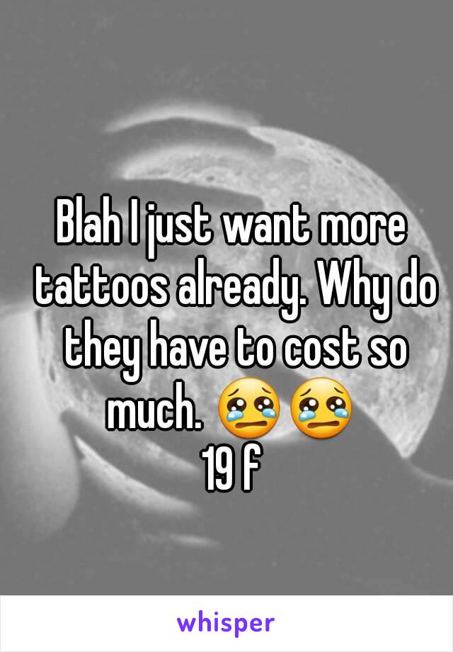 Blah I just want more tattoos already. Why do they have to cost so much. 😢😢 
19 f